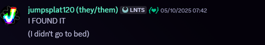 Jumpsplat120, 05/10/2025, 07:47 AM. Snippet of a Discord message. Message follows, 'I FOUND IT
(I didn't go to bed)'
